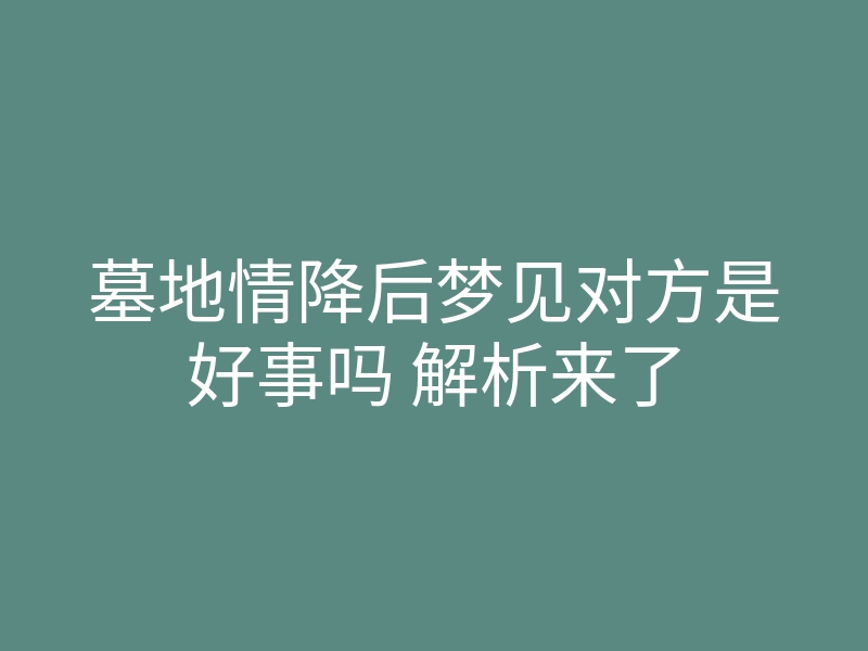 墓地情降后梦见对方是好事吗 解析来了