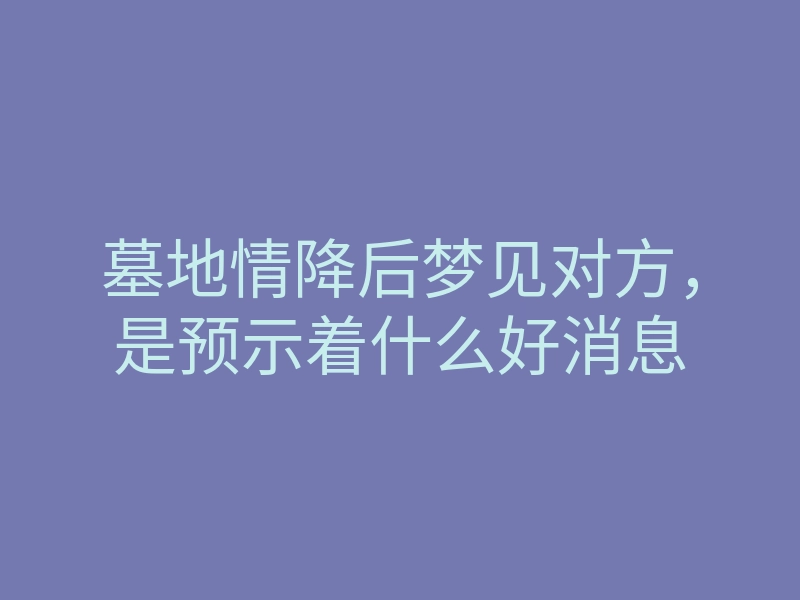 墓地情降后梦见对方,是预示着什么好消息