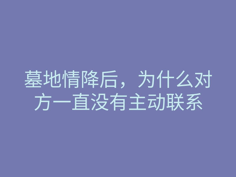 墓地情降后,为什么对方一直没有主动联系