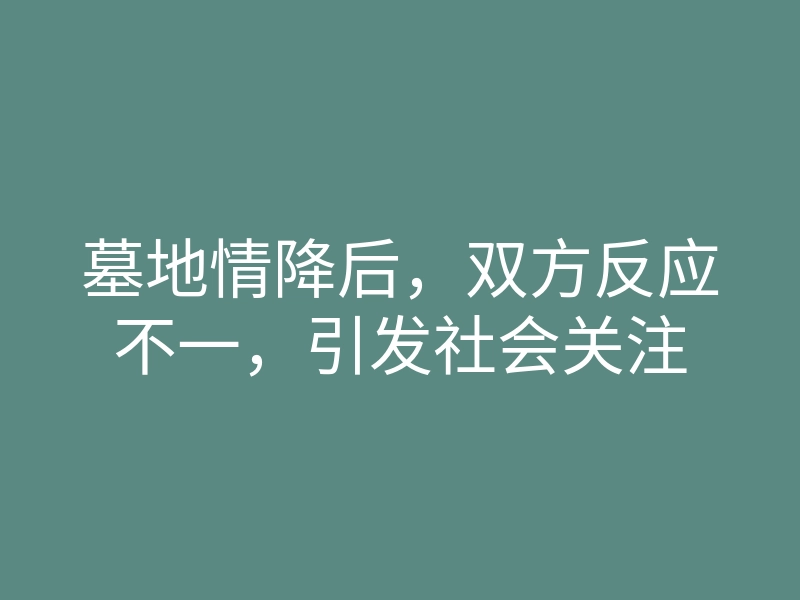 墓地情降后，双方反应不一，引发社会关注