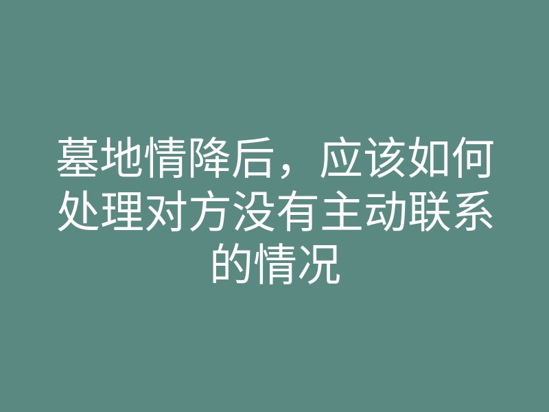 墓地情降后，应该如何处理对方没有主动联系的情况