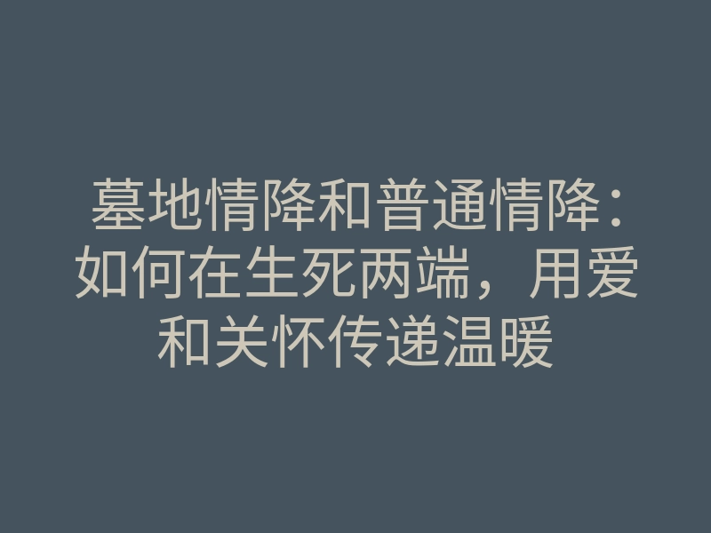 墓地情降和普通情降：如何在生死两端，用爱和关怀传递温暖