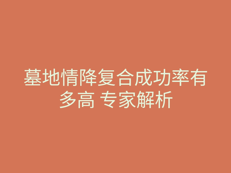 墓地情降复合成功率有多高 专家解析