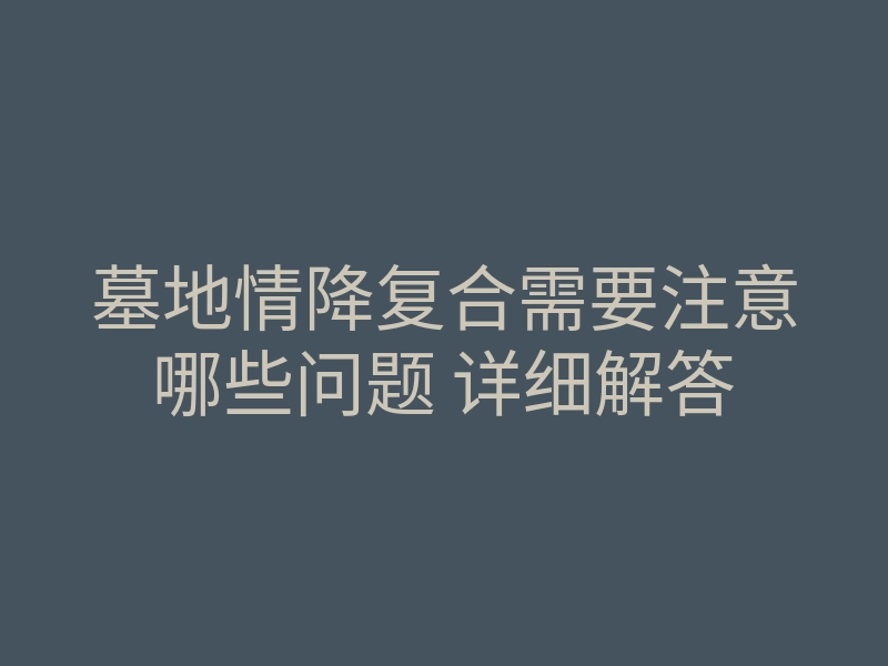 墓地情降复合需要注意哪些问题 详细解答
