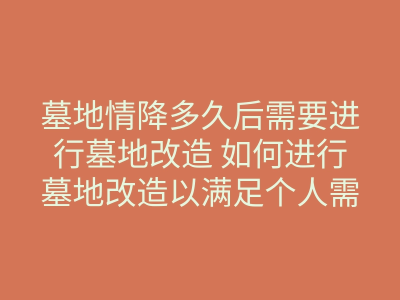 墓地情降多久后需要进行墓地改造 如何进行墓地改造以满足个人需求