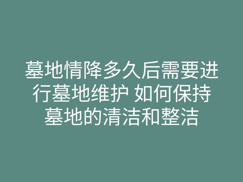 墓地情降多久后需要进行墓地维护 如何保持墓地的清洁和整洁