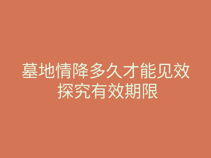 墓地情降多久才能见效 探究有效期限
