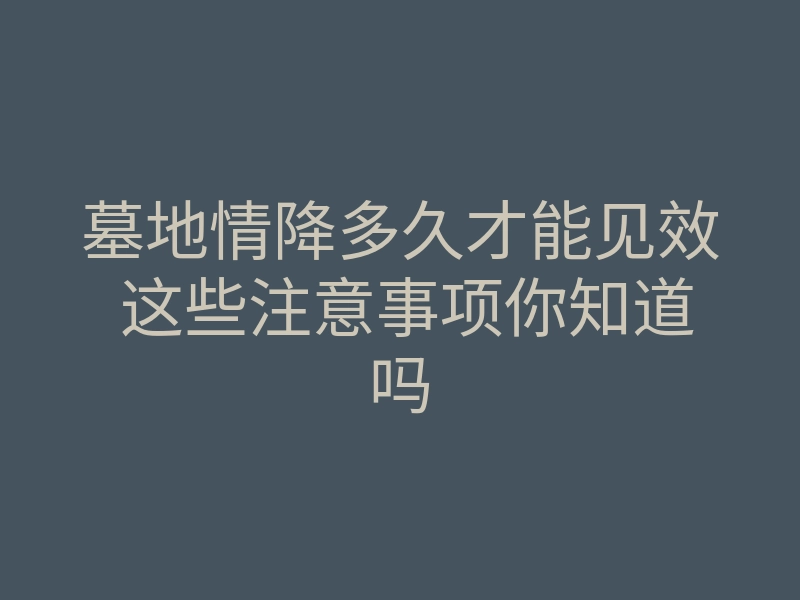 墓地情降多久才能见效 这些注意事项你知道吗