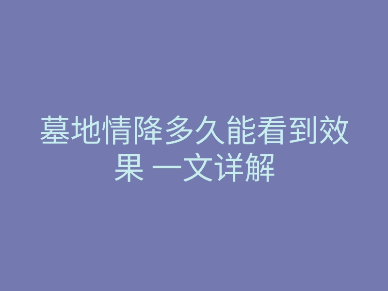 墓地情降多久能看到效果 一文详解