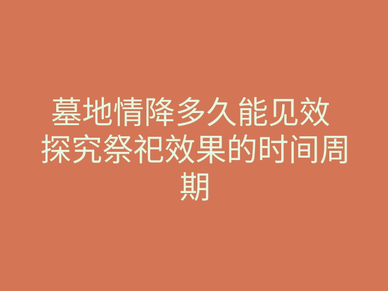 墓地情降多久能见效 探究祭祀效果的时间周期
