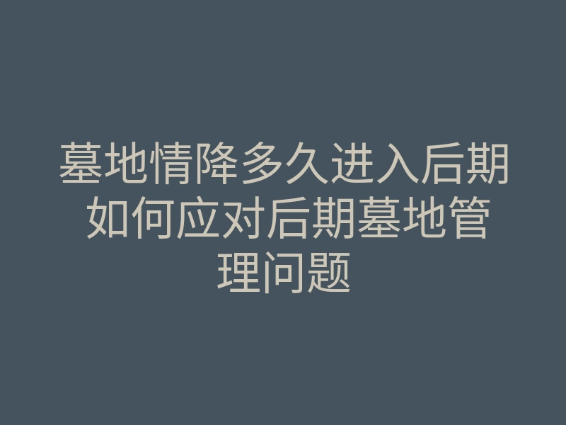 墓地情降多久进入后期 如何应对后期墓地管理问题