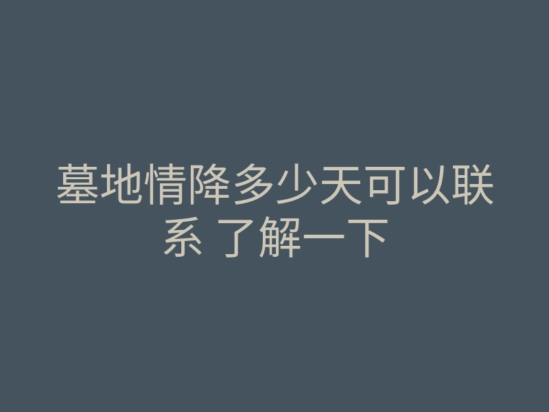 墓地情降多少天可以联系 了解一下