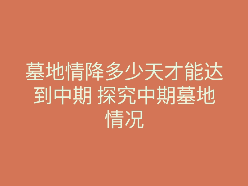 墓地情降多少天才能达到中期 探究中期墓地情况