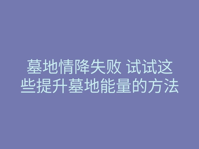 墓地情降失败 试试这些提升墓地能量的方法