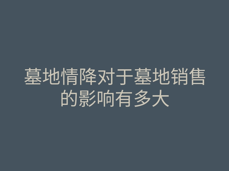 墓地情降对于墓地销售的影响有多大