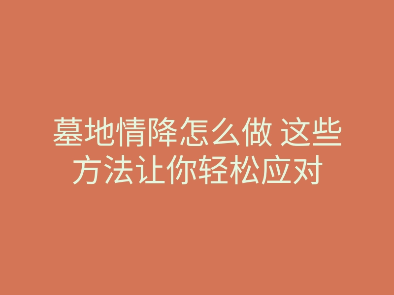 墓地情降怎么做 这些方法让你轻松应对