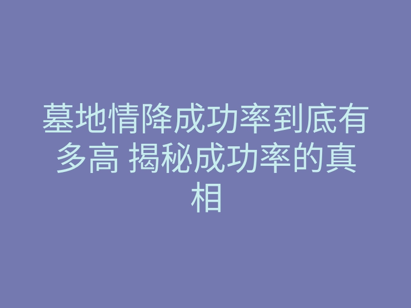 墓地情降成功率到底有多高 揭秘成功率的真相