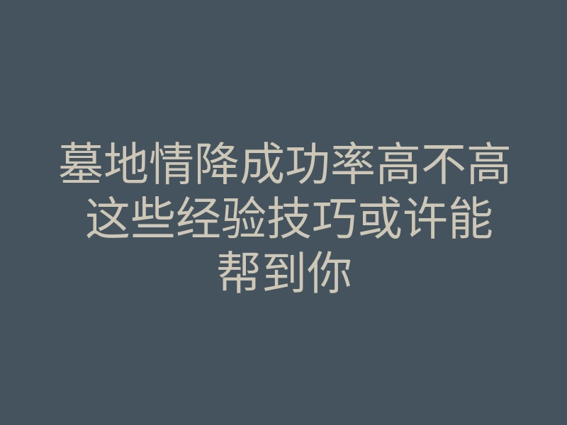 墓地情降成功率高不高 这些经验技巧或许能帮到你