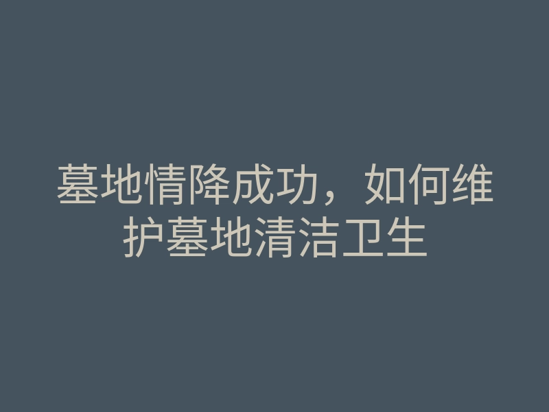 墓地情降成功,如何维护墓地清洁卫生