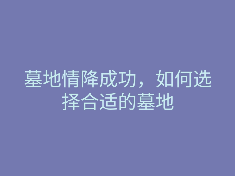 墓地情降成功,如何选择合适的墓地
