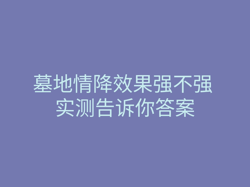 墓地情降效果强不强 实测告诉你答案