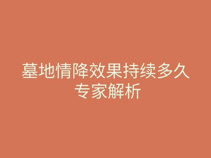 墓地情降效果持续多久 专家解析