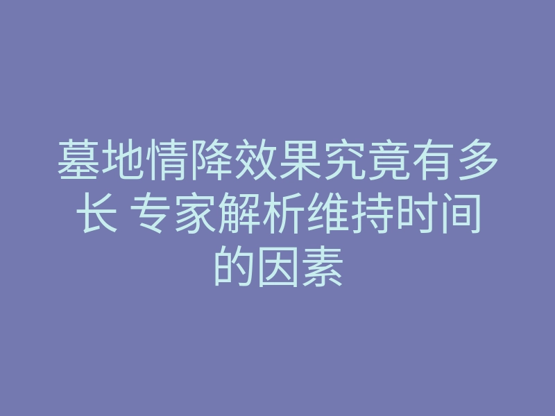 墓地情降效果究竟有多长 专家解析维持时间的因素