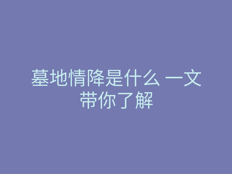 墓地情降是什么 一文带你了解