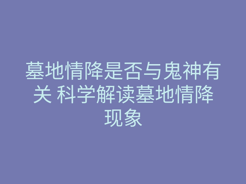 墓地情降是否与鬼神有关 科学解读墓地情降现象