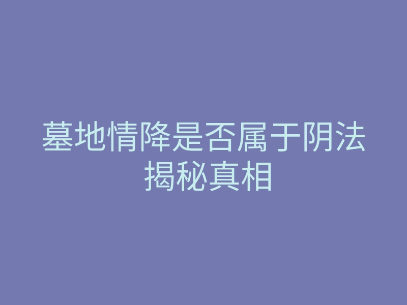 墓地情降是否属于阴法 揭秘真相