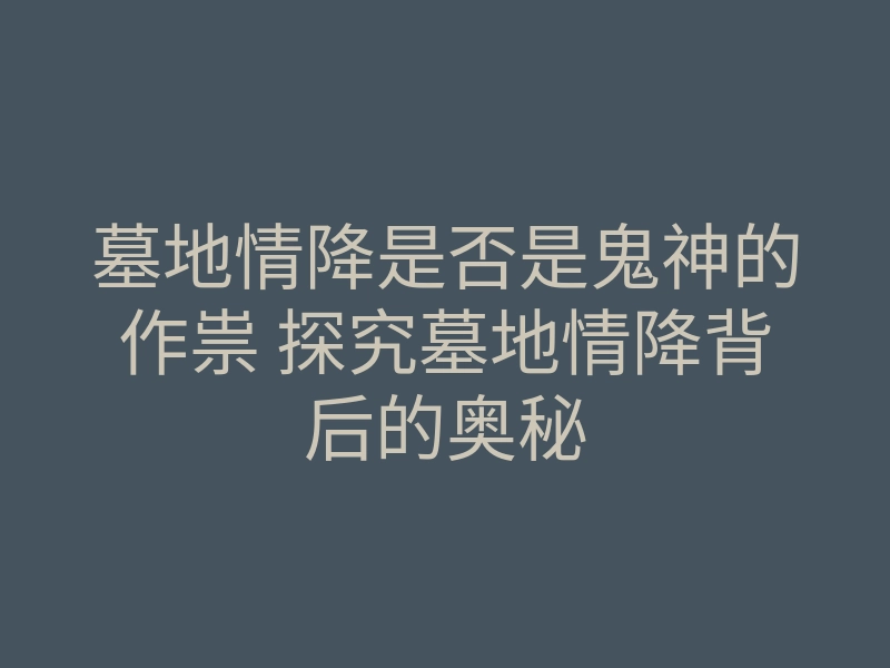 墓地情降是否是鬼神的作祟 探究墓地情降背后的奥秘