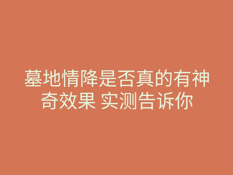 墓地情降是否真的有神奇效果 实测告诉你