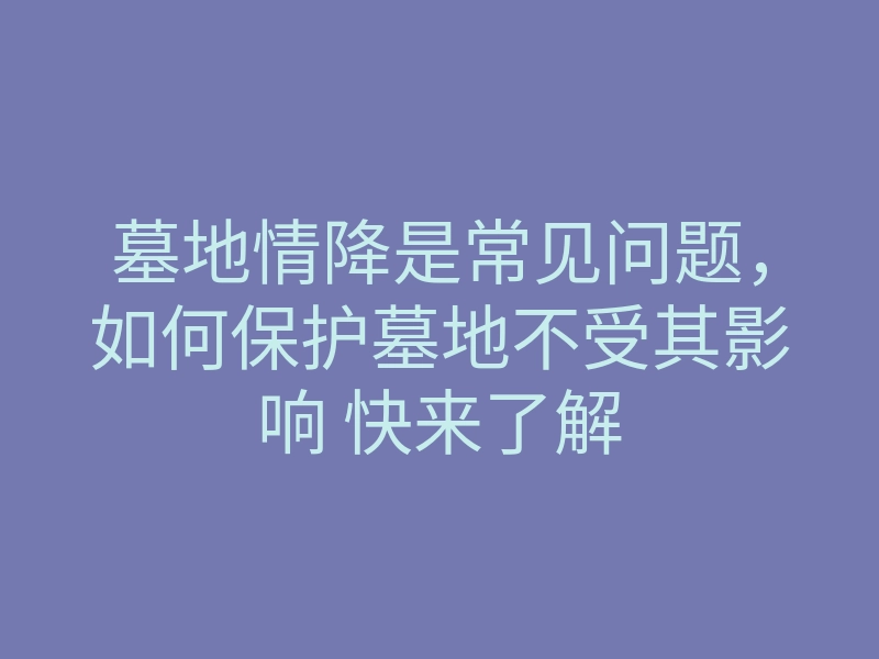 墓地情降是常见问题,如何保护墓地不受其影响 快来了解
