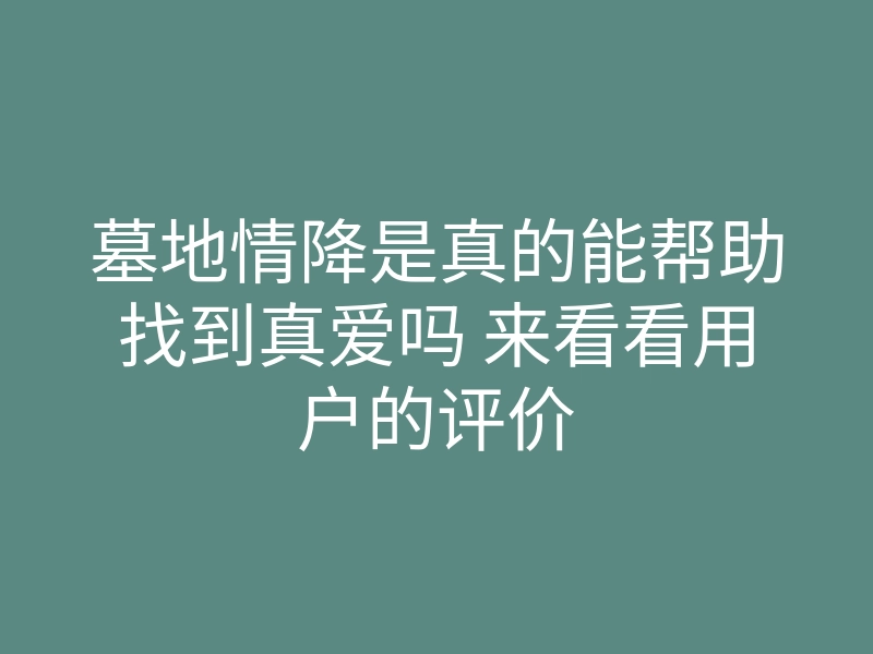 墓地情降是真的能帮助找到真爱吗 来看看用户的评价