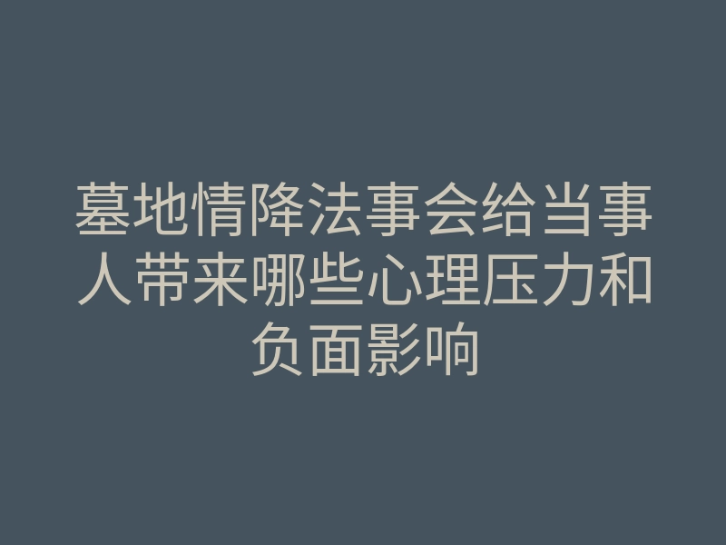 墓地情降法事会给当事人带来哪些心理压力和负面影响