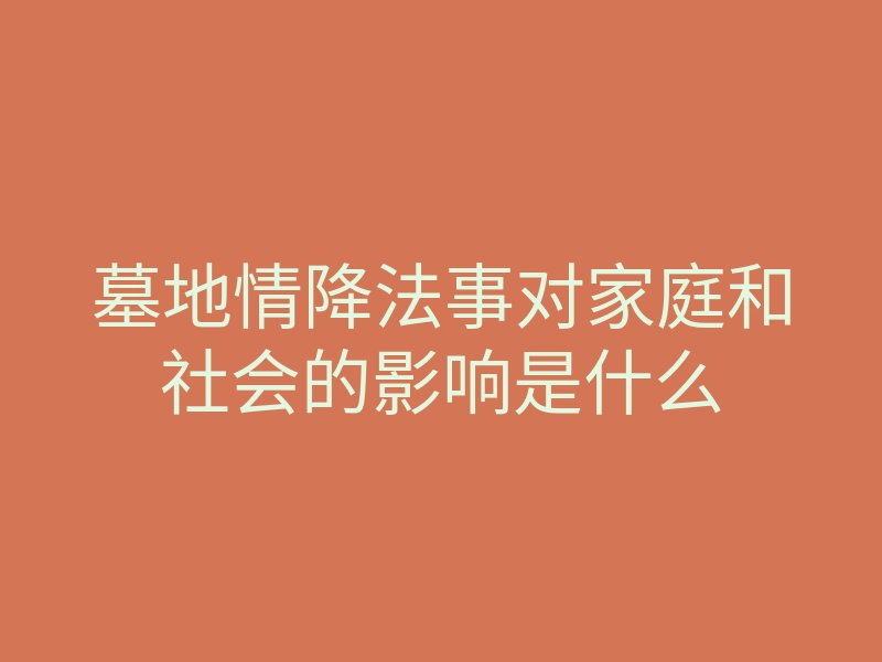 墓地情降法事对家庭和社会的影响是什么