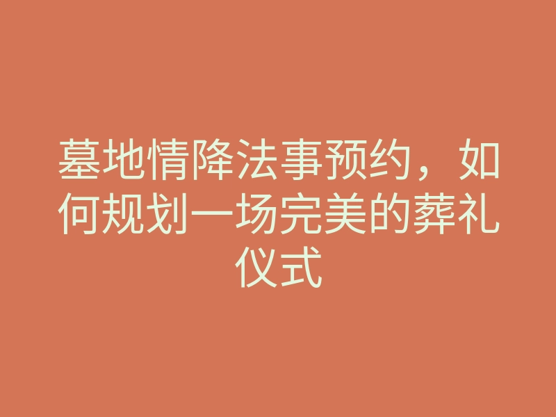 墓地情降法事预约，如何规划一场完美的葬礼仪式
