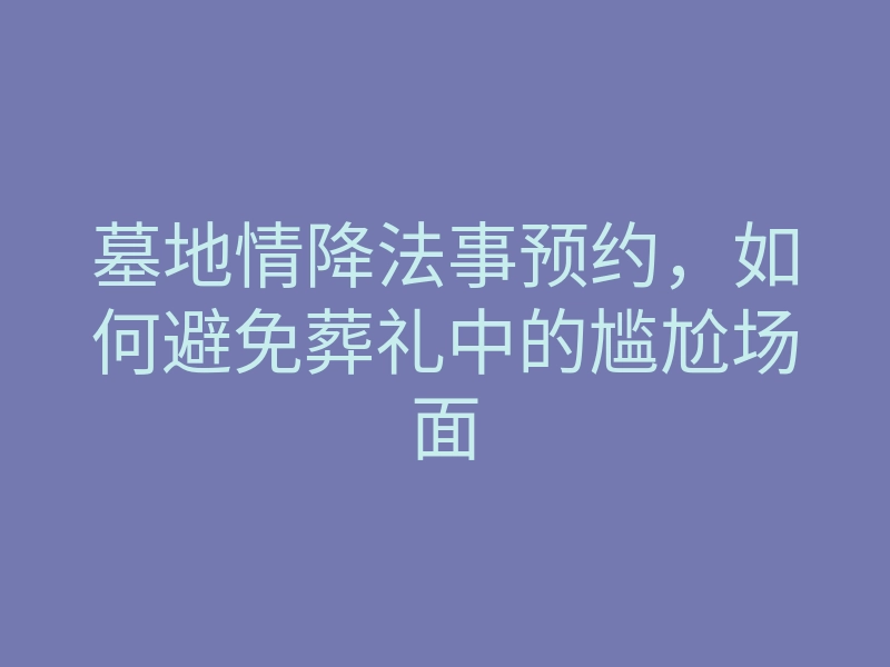 墓地情降法事预约,如何避免葬礼中的尴尬场面