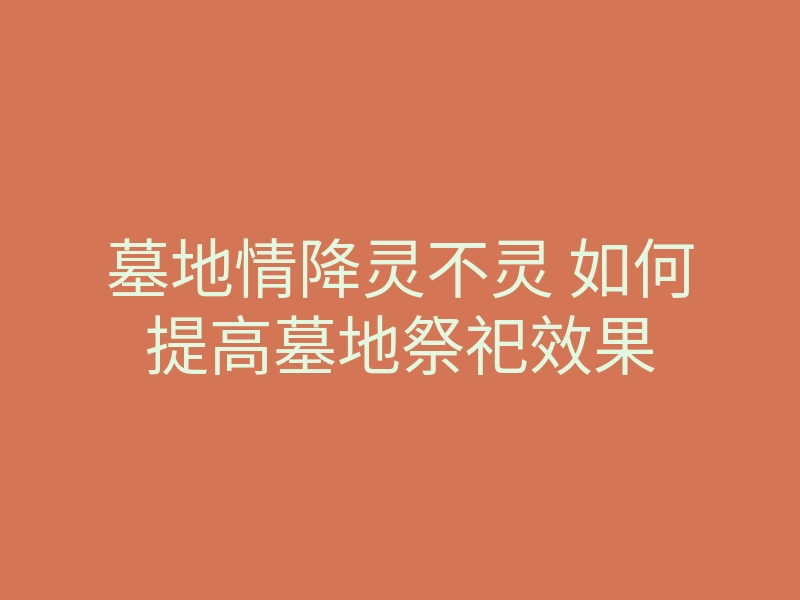 墓地情降灵不灵 如何提高墓地祭祀效果