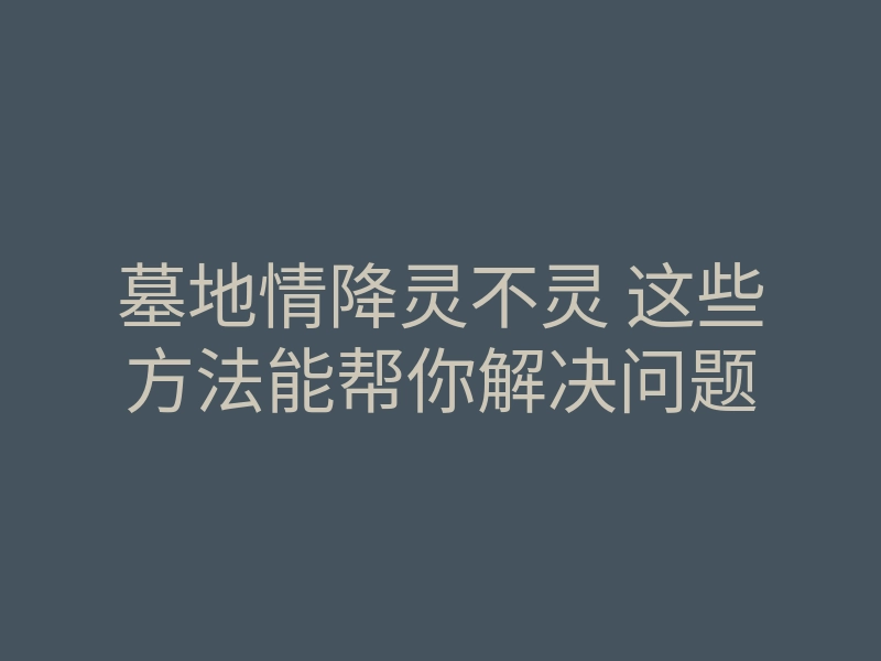 墓地情降灵不灵 这些方法能帮你解决问题