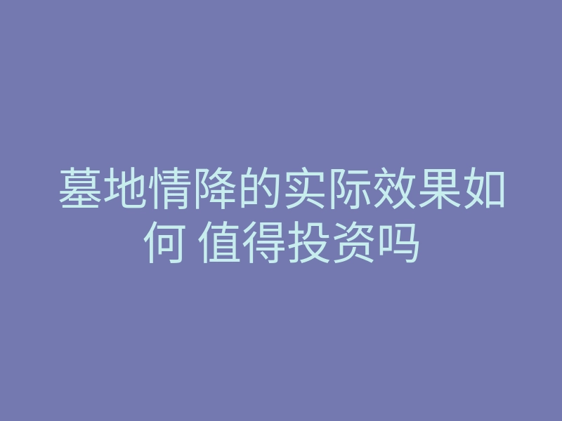 墓地情降的实际效果如何 值得投资吗