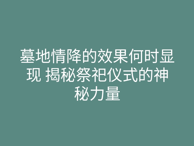 墓地情降的效果何时显现 揭秘祭祀仪式的神秘力量