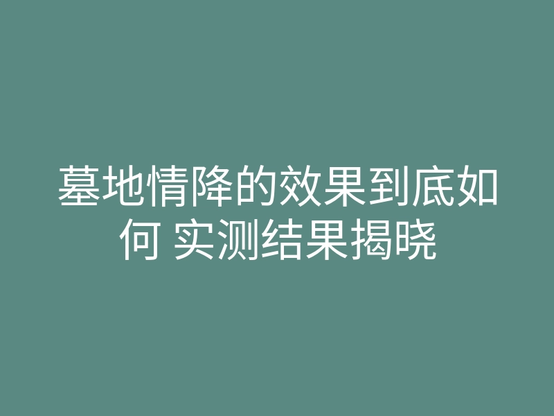 墓地情降的效果到底如何 实测结果揭晓