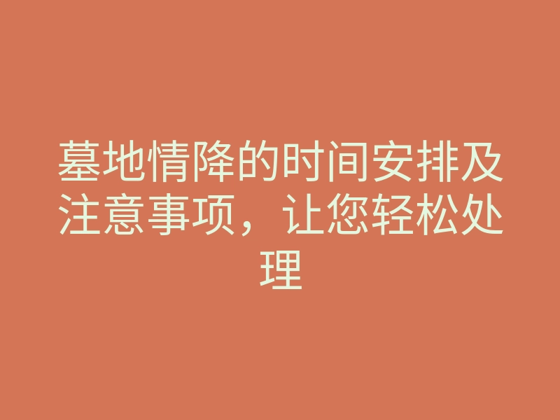 墓地情降的时间安排及注意事项，让您轻松处理