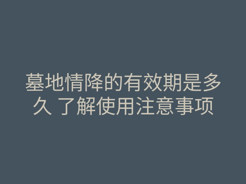 墓地情降的有效期是多久 了解使用注意事项