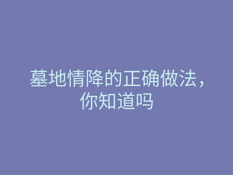 墓地情降的正确做法,你知道吗