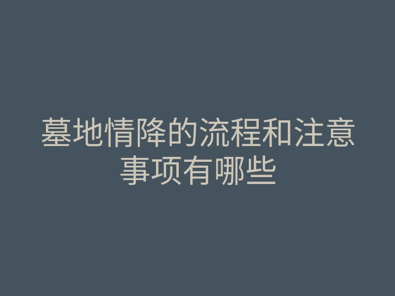 墓地情降的流程和注意事项有哪些