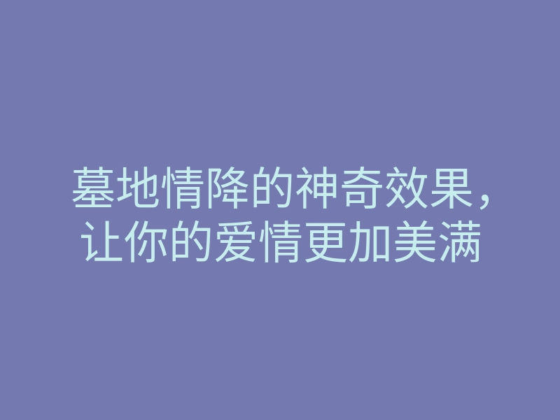 墓地情降的神奇效果,让你的爱情更加美满