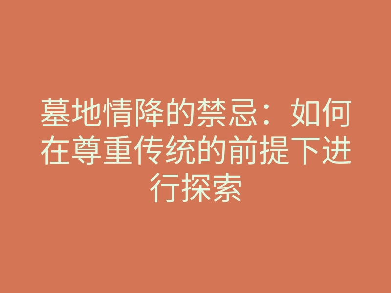 墓地情降的禁忌:如何在尊重传统的前提下进行探索