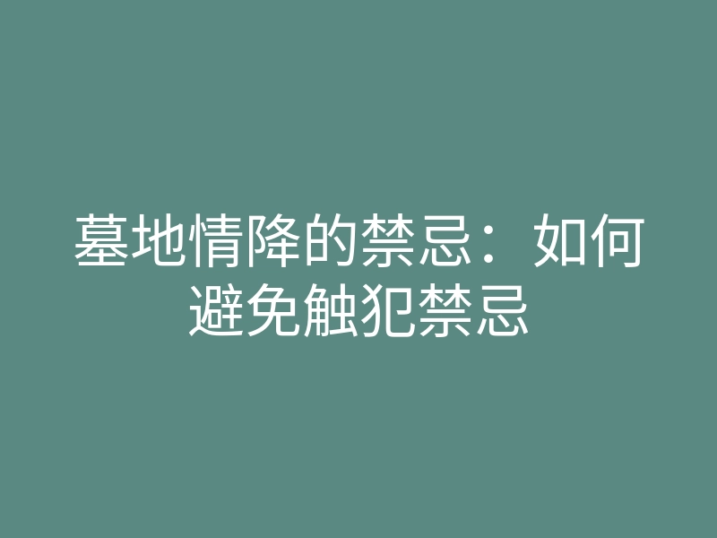 墓地情降的禁忌:如何避免触犯禁忌